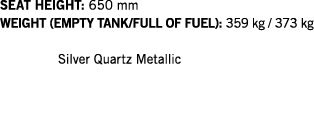 SEAT HEIGHT: 650 mm WEIGHT (EMPTY TANK FULL OF FUEL): 359 kg   373 kg   Silver Quartz Metallic